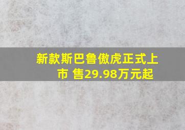 新款斯巴鲁傲虎正式上市 售29.98万元起